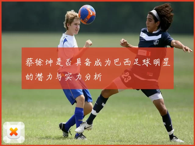 蔡徐坤是否具备成为巴西足球明星的潜力与实力分析