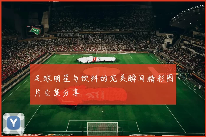 足球明星与饮料的完美瞬间精彩图片合集分享
