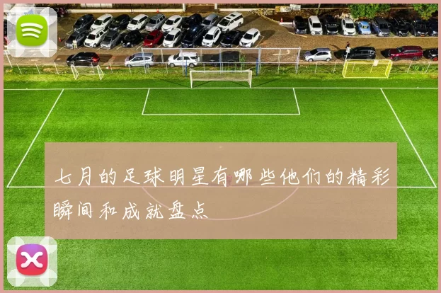 七月的足球明星有哪些他们的精彩瞬间和成就盘点