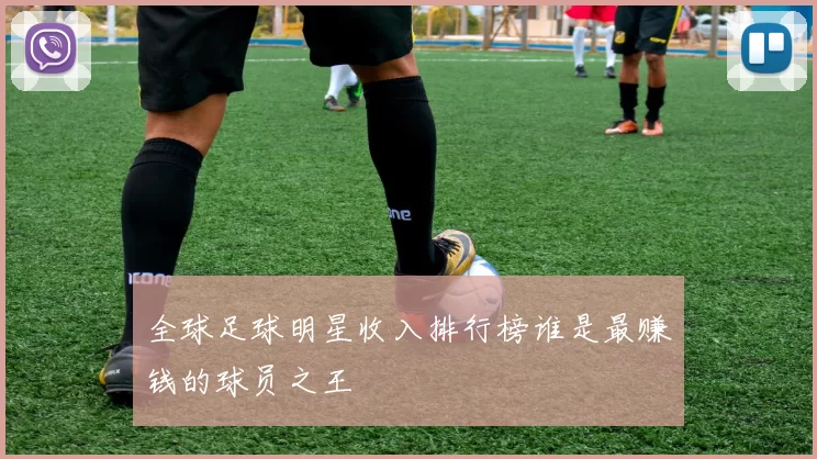全球足球明星收入排行榜谁是最赚钱的球员之王