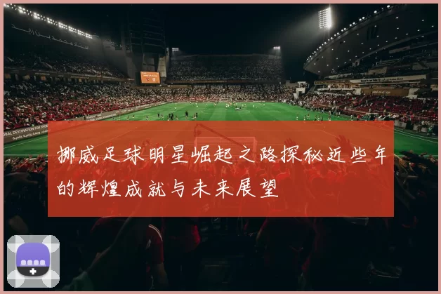 挪威足球明星崛起之路探秘近些年的辉煌成就与未来展望