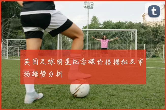 英国足球明星纪念碟价格揭秘及市场趋势分析