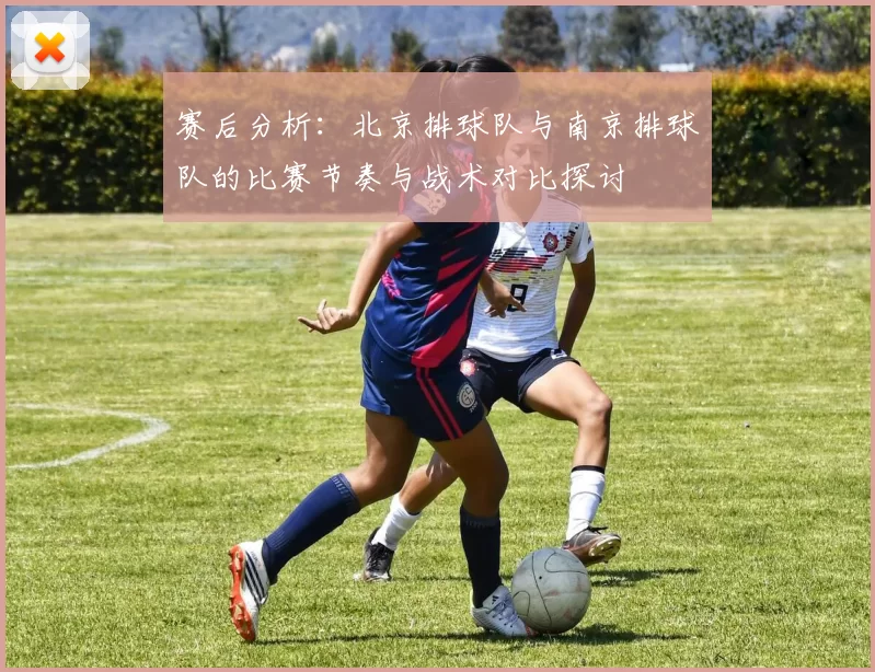 赛后分析：北京排球队与南京排球队的比赛节奏与战术对比探讨