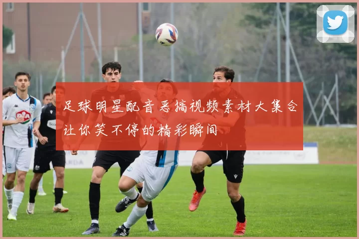 足球明星配音恶搞视频素材大集合让你笑不停的精彩瞬间