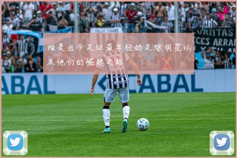 谁是当今足坛最年轻的足球明星以及他们的崛起之路