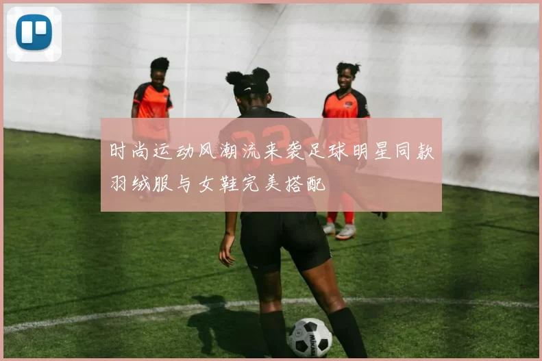 时尚运动风潮流来袭足球明星同款羽绒服与女鞋完美搭配