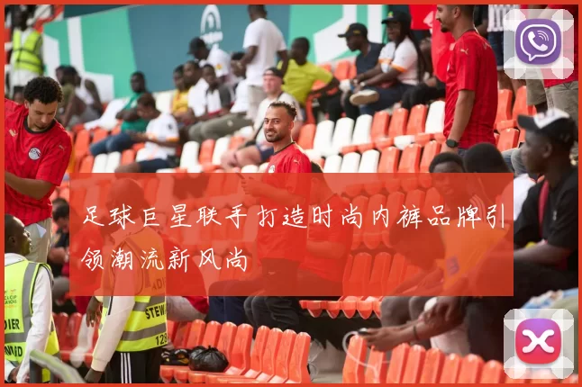 足球巨星联手打造时尚内裤品牌引领潮流新风尚