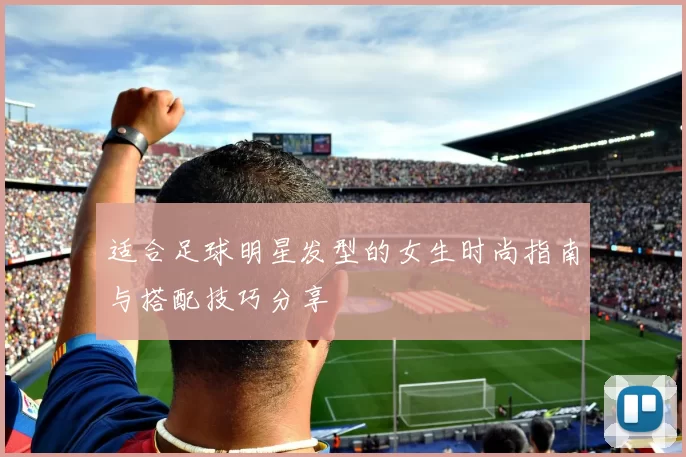 适合足球明星发型的女生时尚指南与搭配技巧分享