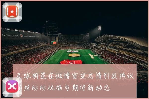 足球明星在微博官宣恋情引发热议粉丝纷纷祝福与期待新动态