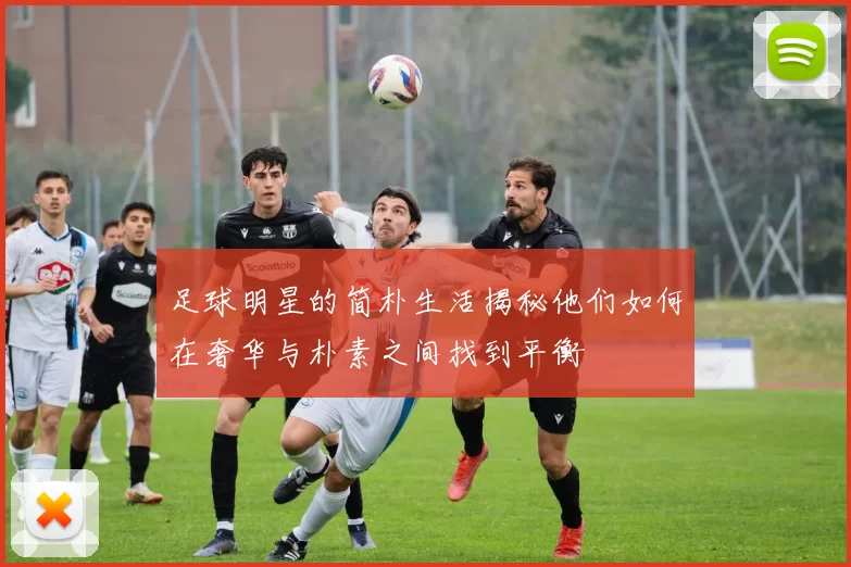 足球明星的简朴生活揭秘他们如何在奢华与朴素之间找到平衡