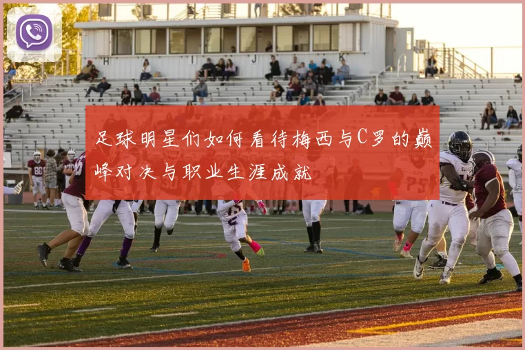 足球明星们如何看待梅西与C罗的巅峰对决与职业生涯成就