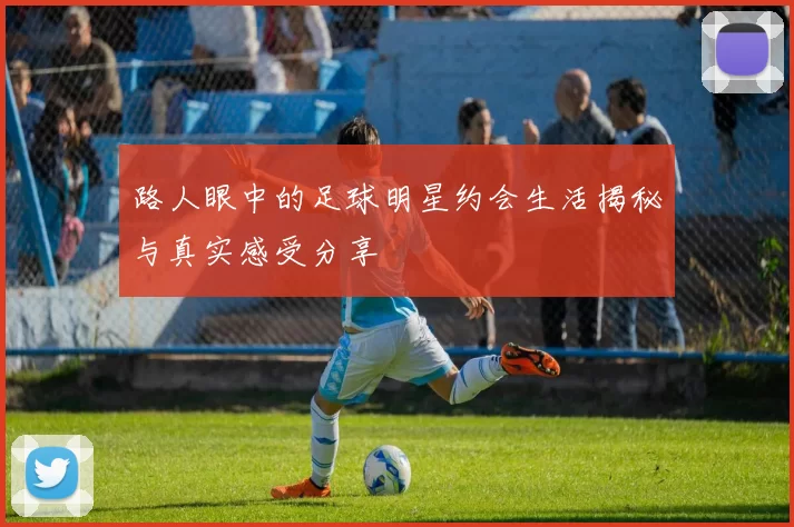 路人眼中的足球明星约会生活揭秘与真实感受分享
