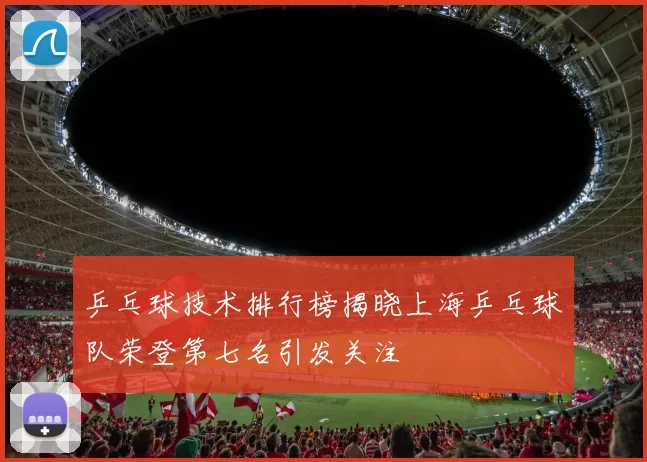 乒乓球技术排行榜揭晓上海乒乓球队荣登第七名引发关注