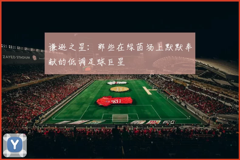 谦逊之星：那些在绿茵场上默默奉献的低调足球巨星