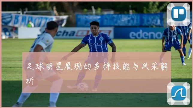 足球明星展现的多样技能与风采解析
