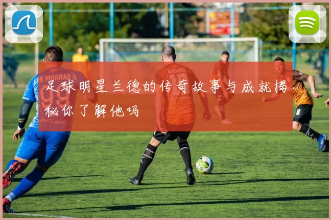 足球明星兰德的传奇故事与成就揭秘你了解他吗