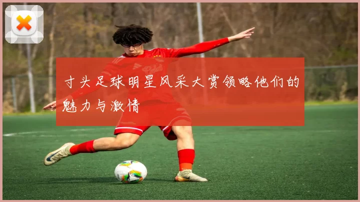 寸头足球明星风采大赏领略他们的魅力与激情