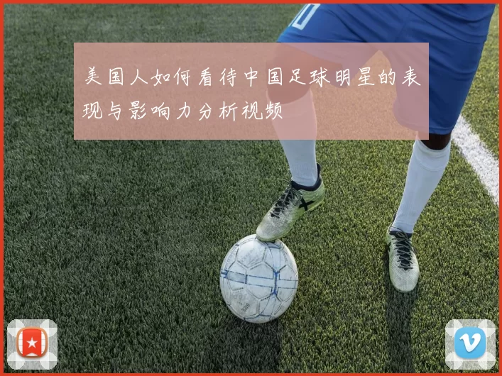 美国人如何看待中国足球明星的表现与影响力分析视频
