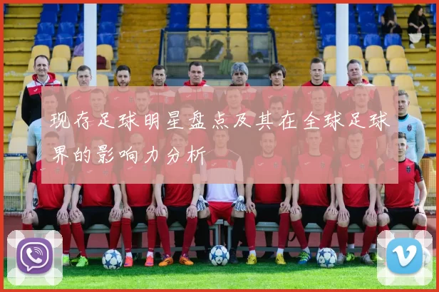 现存足球明星盘点及其在全球足球界的影响力分析