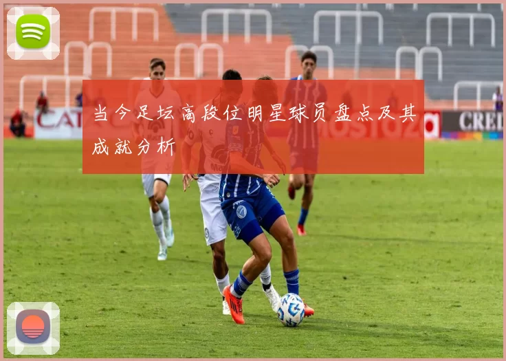 当今足坛高段位明星球员盘点及其成就分析