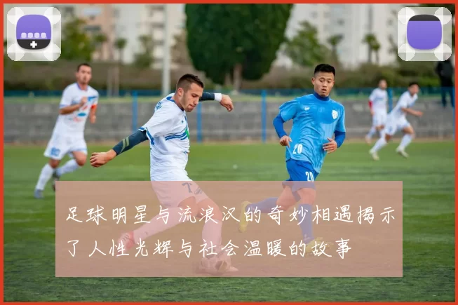 足球明星与流浪汉的奇妙相遇揭示了人性光辉与社会温暖的故事