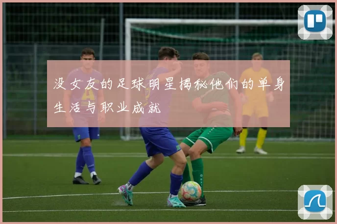 没女友的足球明星揭秘他们的单身生活与职业成就