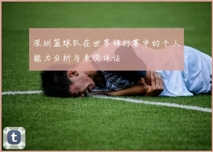深圳篮球队在世界锦标赛中的个人能力分析与表现评估