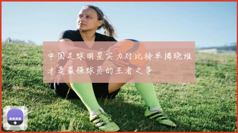 中国足球明星实力对比榜单揭晓谁才是最强球员的王者之争