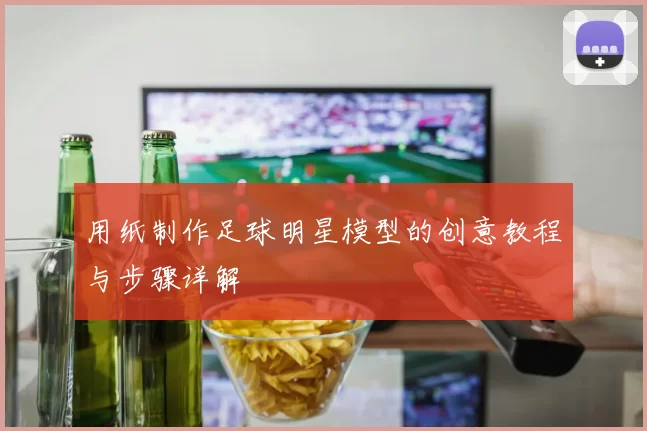 用纸制作足球明星模型的创意教程与步骤详解