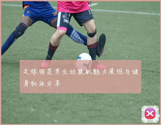 足球明星男生的腹肌魅力展现与健身秘诀分享