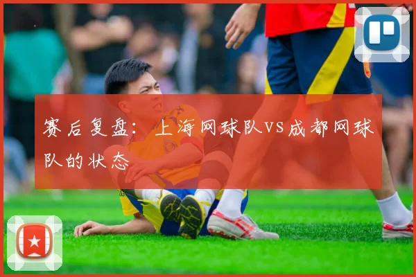 赛后复盘：上海网球队vs成都网球队的状态