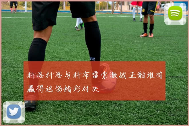 科洛科洛与科布雷索激战正酣谁将赢得这场精彩对决