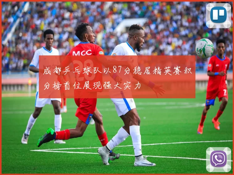 成都乒乓球队以87分稳居精英赛积分榜首位展现强大实力