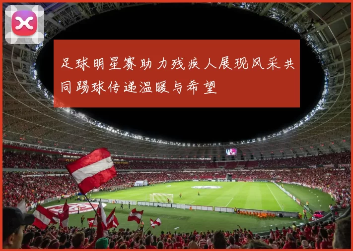 足球明星赛助力残疾人展现风采共同踢球传递温暖与希望