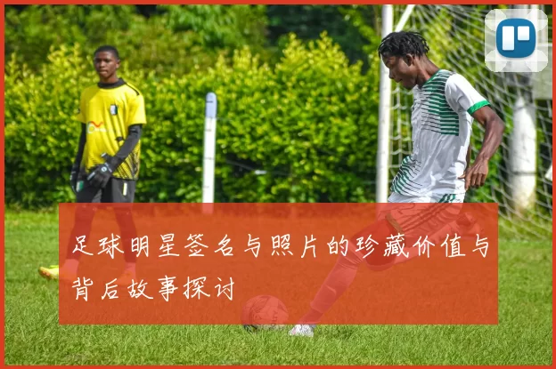 足球明星签名与照片的珍藏价值与背后故事探讨