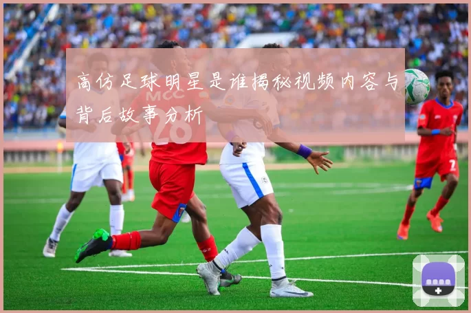 高仿足球明星是谁揭秘视频内容与背后故事分析