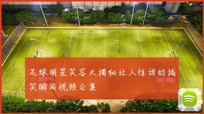 足球明星笑容大揭秘让人惊讶的搞笑瞬间视频合集