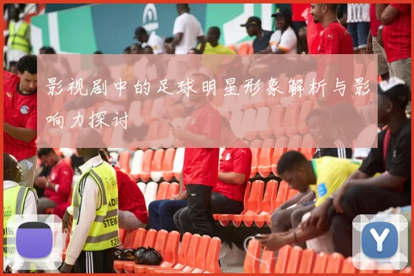 影视剧中的足球明星形象解析与影响力探讨
