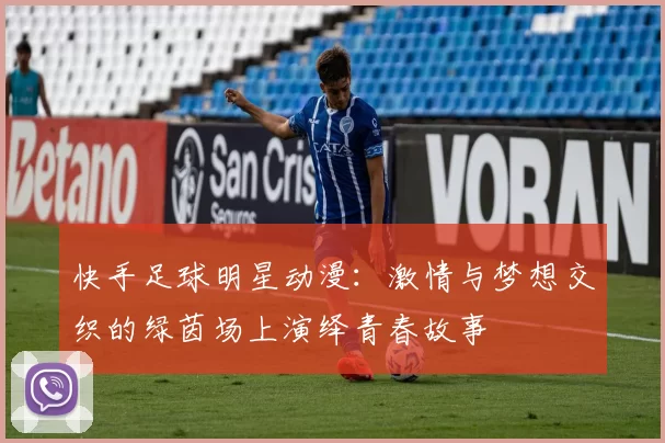 快手足球明星动漫：激情与梦想交织的绿茵场上演绎青春故事