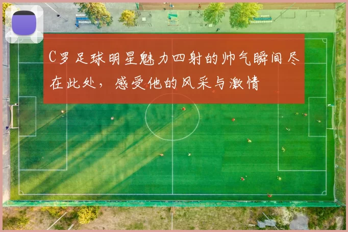 C罗足球明星魅力四射的帅气瞬间尽在此处，感受他的风采与激情