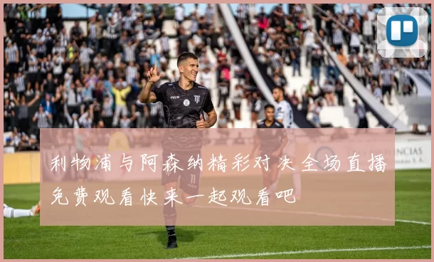 利物浦与阿森纳精彩对决全场直播免费观看快来一起观看吧