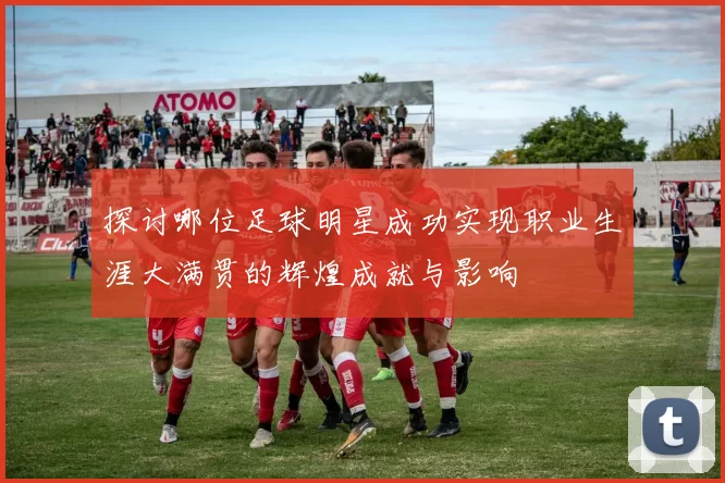 探讨哪位足球明星成功实现职业生涯大满贯的辉煌成就与影响