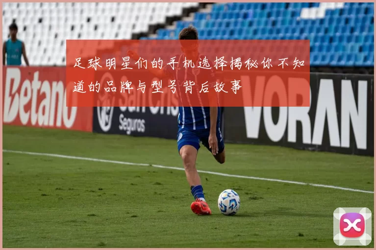 足球明星们的手机选择揭秘你不知道的品牌与型号背后故事