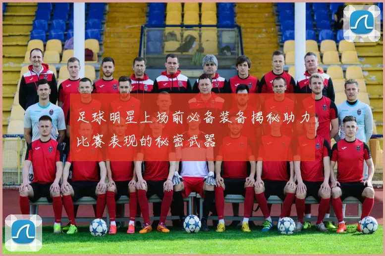 足球明星上场前必备装备揭秘助力比赛表现的秘密武器