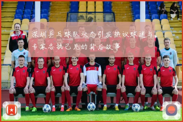 深圳乒乓球队状态引发热议球迷与专家各执己见的背后故事
