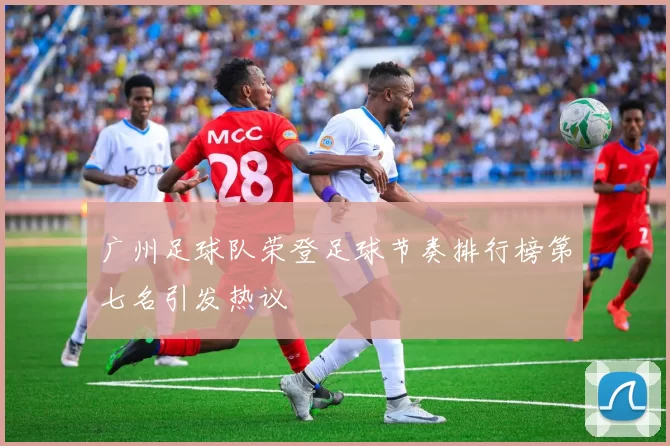广州足球队荣登足球节奏排行榜第七名引发热议