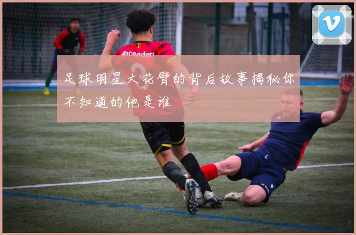 足球明星大花臂的背后故事揭秘你不知道的他是谁