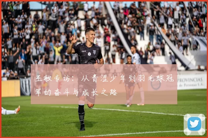 王敏专访：从青涩少年到羽毛球冠军的奋斗与成长之路
