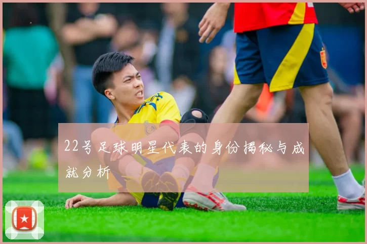 22号足球明星代表的身份揭秘与成就分析
