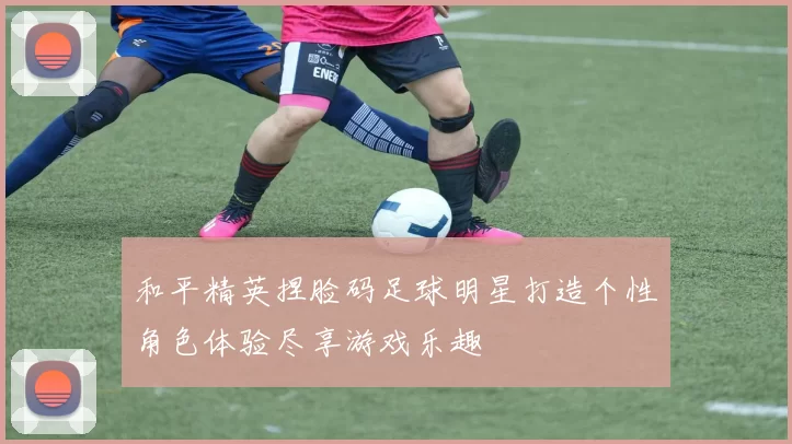 和平精英捏脸码足球明星打造个性角色体验尽享游戏乐趣